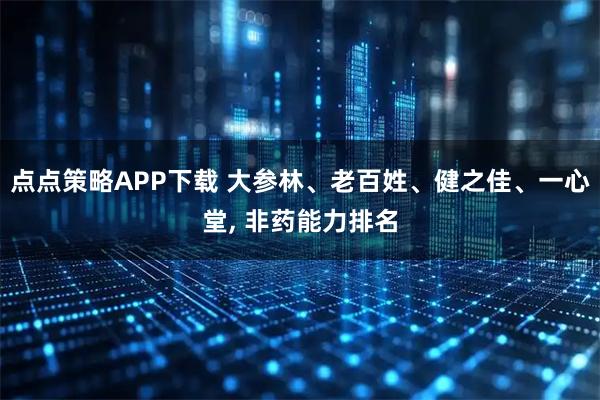 点点策略APP下载 大参林、老百姓、健之佳、一心堂, 非药能力排名