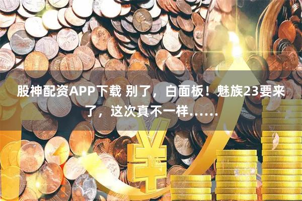 股神配资APP下载 别了，白面板！魅族23要来了，这次真不一样……