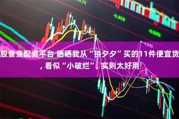 股查查配资平台 晒晒我从“拼夕夕”买的11件便宜货, 看似“小破烂”, 实则太好用