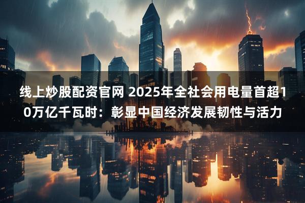 线上炒股配资官网 2025年全社会用电量首超10万亿千瓦时：彰显中国经济发展韧性与活力