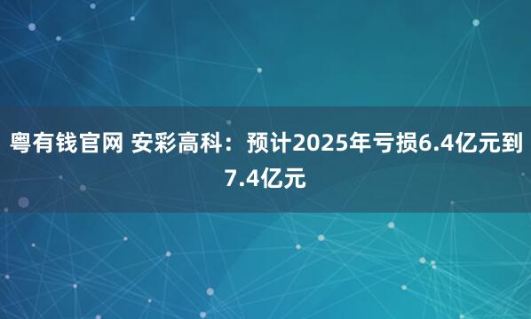 粤有钱官网 安彩高科：预计2025年亏损6.4亿元到7.4亿元