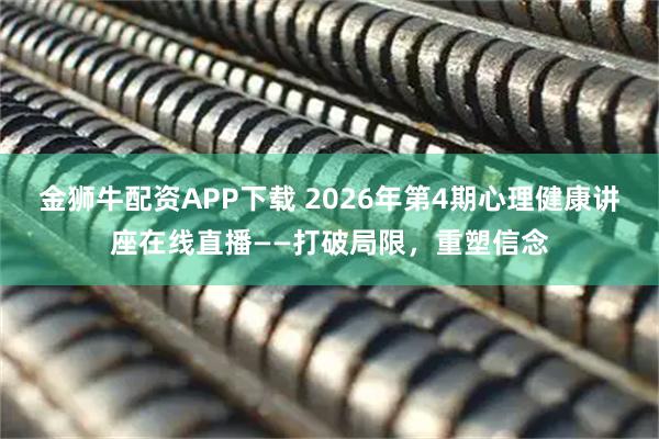 金狮牛配资APP下载 2026年第4期心理健康讲座在线直播——打破局限，重塑信念