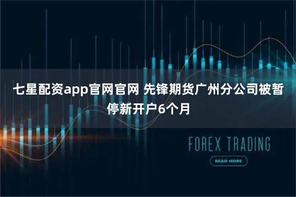 七星配资app官网官网 先锋期货广州分公司被暂停新开户6个月
