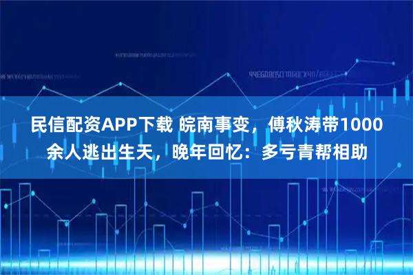 民信配资APP下载 皖南事变，傅秋涛带1000余人逃出生天，晚年回忆：多亏青帮相助