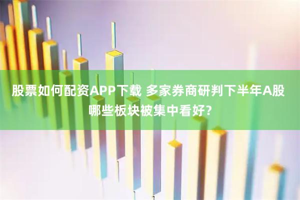 股票如何配资APP下载 多家券商研判下半年A股 哪些板块被集中看好？