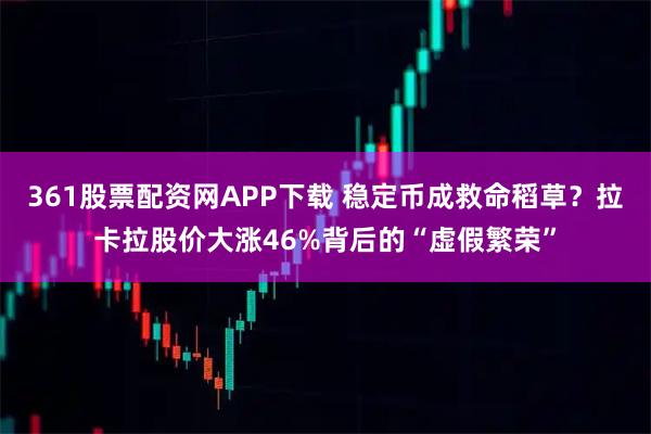 361股票配资网APP下载 稳定币成救命稻草？拉卡拉股价大涨46%背后的“虚假繁荣”