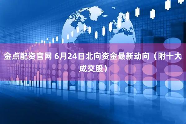 金点配资官网 6月24日北向资金最新动向（附十大成交股）