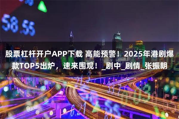 股票杠杆开户APP下载 高能预警！2025年港剧爆款TOP5出炉，速来围观！_剧中_剧情_张振朗