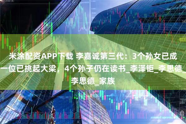米涂配资APP下载 李嘉诚第三代：3个孙女已成年，一位已挑起大梁，4个孙子仍在读书_李泽钜_李思德_家族