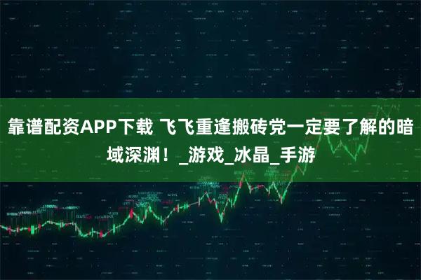 靠谱配资APP下载 飞飞重逢搬砖党一定要了解的暗域深渊！_游戏_冰晶_手游