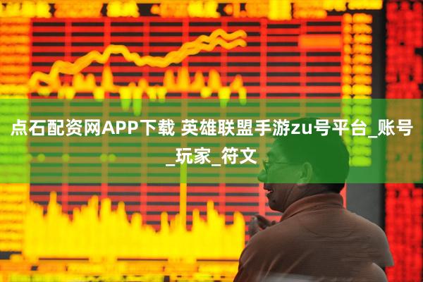 点石配资网APP下载 英雄联盟手游zu号平台_账号_玩家_符文