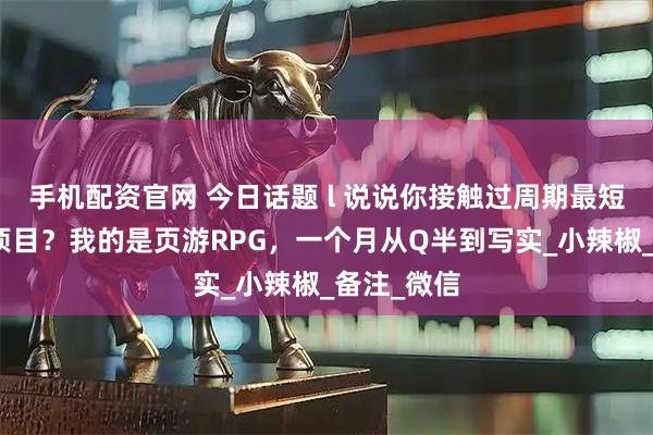 手机配资官网 今日话题 l 说说你接触过周期最短的的换皮项目？我的是页游RPG，一个月从Q半到写实_小辣椒_备注_微信