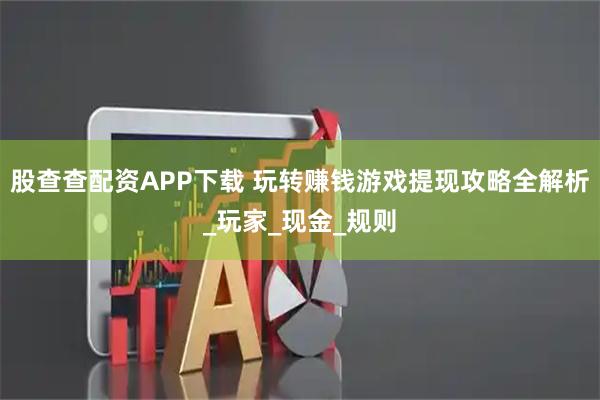 股查查配资APP下载 玩转赚钱游戏提现攻略全解析_玩家_现金_规则
