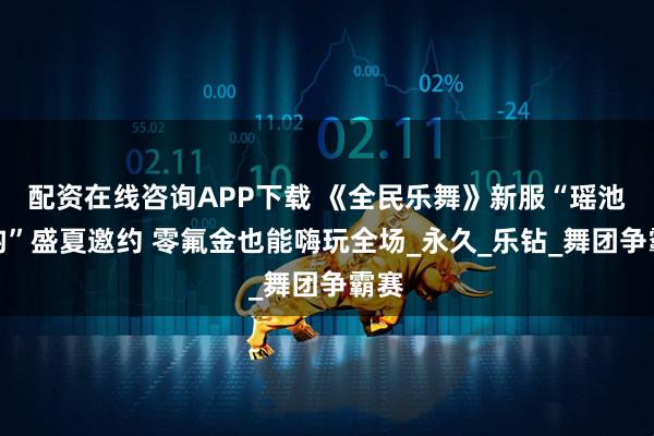 配资在线咨询APP下载 《全民乐舞》新服“瑶池唐韵”盛夏邀约 零氟金也能嗨玩全场_永久_乐钻_舞团争霸赛