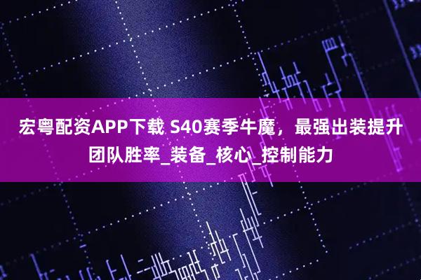 宏粤配资APP下载 S40赛季牛魔，最强出装提升团队胜率_装备_核心_控制能力