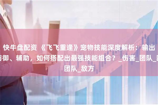 快牛盘配资 《飞飞重逢》宠物技能深度解析：输出、防御、辅助，如何搭配出最强技能组合？_伤害_团队_敌方