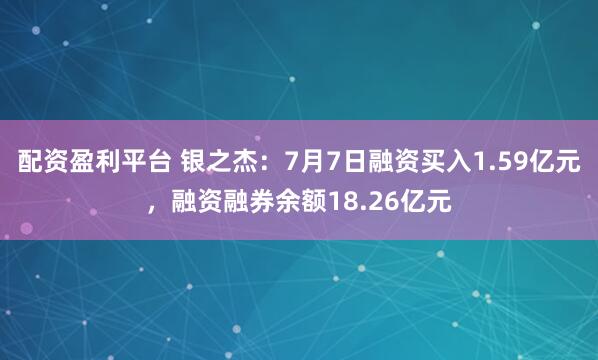 配资盈利平台 银之杰：7月7日融资买入1.59亿元，融资融券余额18.26亿元