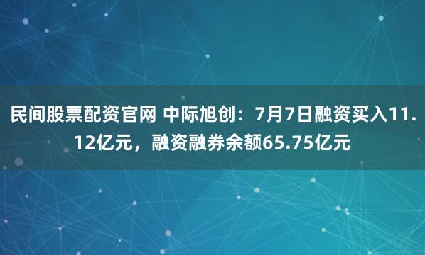 民间股票配资官网 中际旭创：7月7日融资买入11.12亿元，融资融券余额65.75亿元