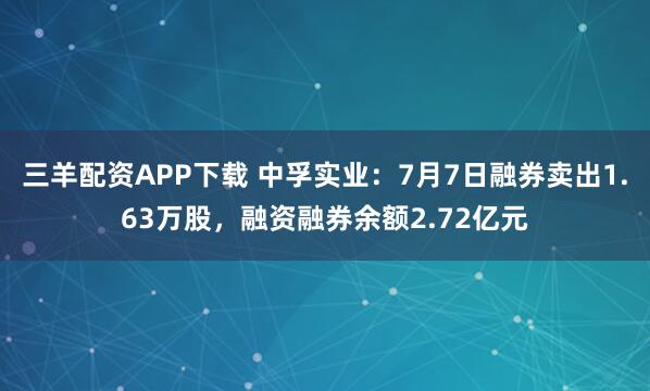 三羊配资APP下载 中孚实业：7月7日融券卖出1.63万股，融资融券余额2.72亿元
