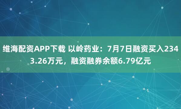 维海配资APP下载 以岭药业：7月7日融资买入2343.26万元，融资融券余额6.79亿元