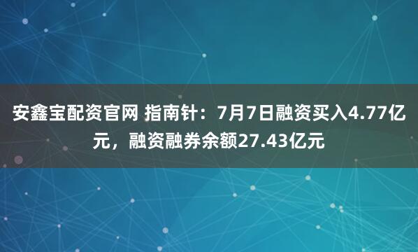 安鑫宝配资官网 指南针：7月7日融资买入4.77亿元，融资融券余额27.43亿元