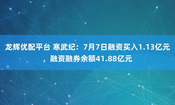 龙辉优配平台 寒武纪：7月7日融资买入1.13亿元，融资融券余额41.88亿元