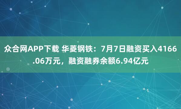 众合网APP下载 华菱钢铁：7月7日融资买入4166.06万元，融资融券余额6.94亿元