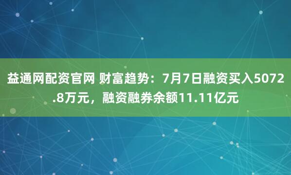 益通网配资官网 财富趋势：7月7日融资买入5072.8万元，融资融券余额11.11亿元