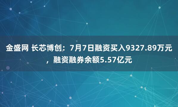 金盛网 长芯博创：7月7日融资买入9327.89万元，融资融券余额5.57亿元