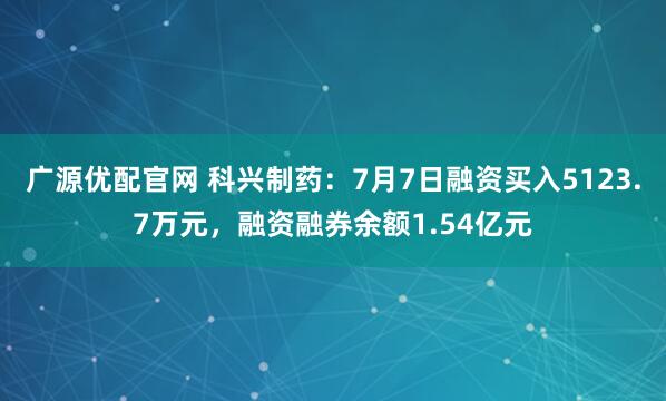 广源优配官网 科兴制药：7月7日融资买入5123.7万元，融资融券余额1.54亿元
