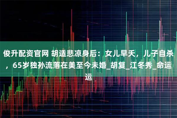 俊升配资官网 胡适悲凉身后：女儿早夭，儿子自杀，65岁独孙流落在美至今未婚_胡复_江冬秀_命运