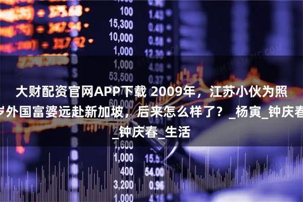 大财配资官网APP下载 2009年，江苏小伙为照顾82岁外国富婆远赴新加坡，后来怎么样了？_杨寅_钟庆春_生活