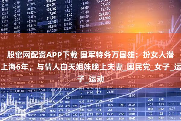 股窜网配资APP下载 国军特务万国雄：扮女人潜伏上海6年，与情人白天姐妹晚上夫妻_国民党_女子_运动