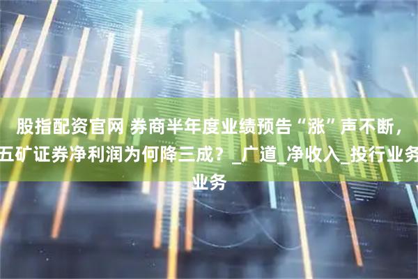 股指配资官网 券商半年度业绩预告“涨”声不断，五矿证券净利润为何降三成？_广道_净收入_投行业务