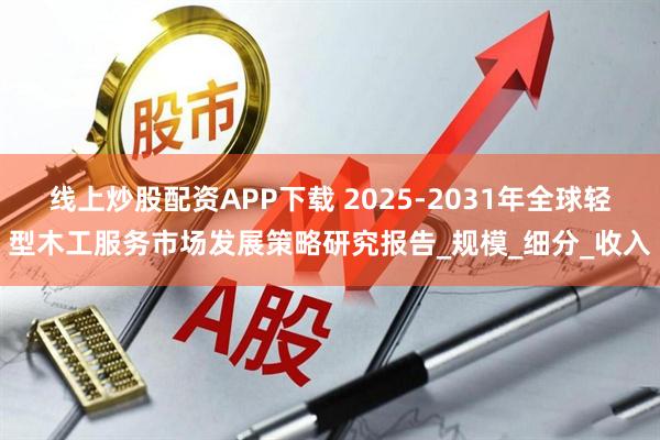 线上炒股配资APP下载 2025-2031年全球轻型木工服务市场发展策略研究报告_规模_细分_收入