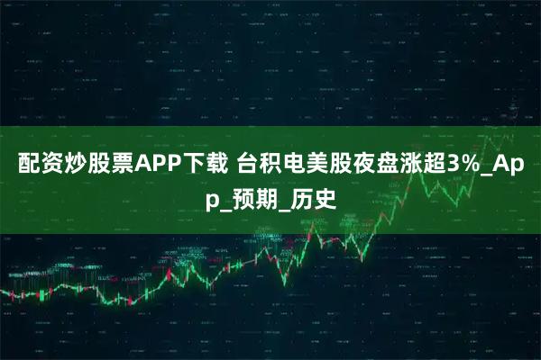 配资炒股票APP下载 台积电美股夜盘涨超3%_App_预期_历史