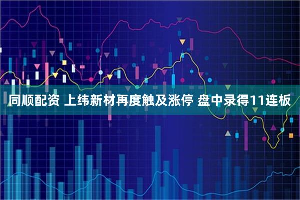 同顺配资 上纬新材再度触及涨停 盘中录得11连板