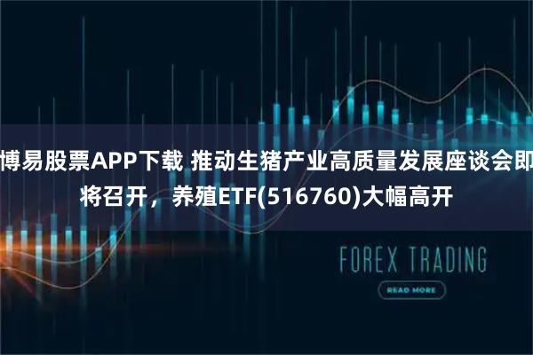 博易股票APP下载 推动生猪产业高质量发展座谈会即将召开，养殖ETF(516760)大幅高开