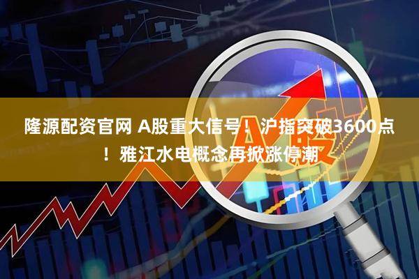 隆源配资官网 A股重大信号！沪指突破3600点！雅江水电概念再掀涨停潮