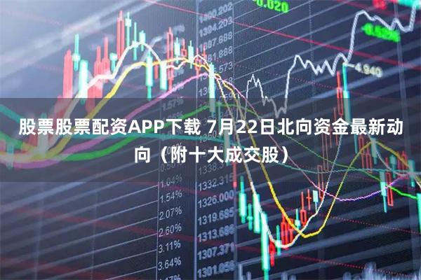 股票股票配资APP下载 7月22日北向资金最新动向（附十大成交股）