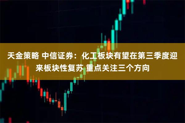 天金策略 中信证券：化工板块有望在第三季度迎来板块性复苏 重点关注三个方向