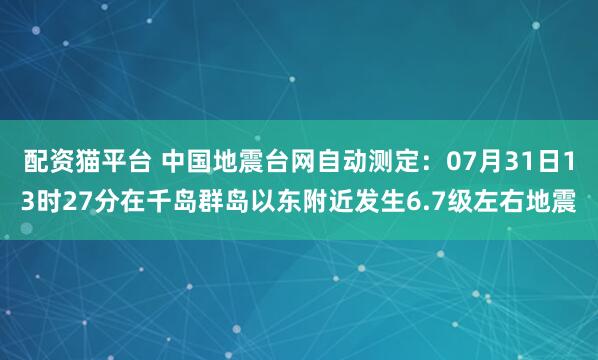 配资猫平台 中国地震台网自动测定：07月31日13时27分在千岛群岛以东附近发生6.7级左右地震