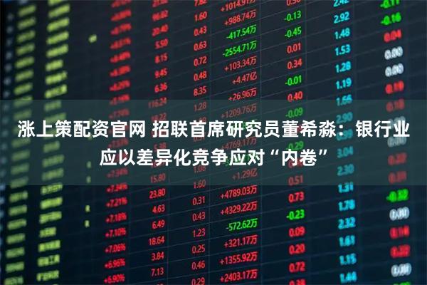 涨上策配资官网 招联首席研究员董希淼：银行业应以差异化竞争应对“内卷”