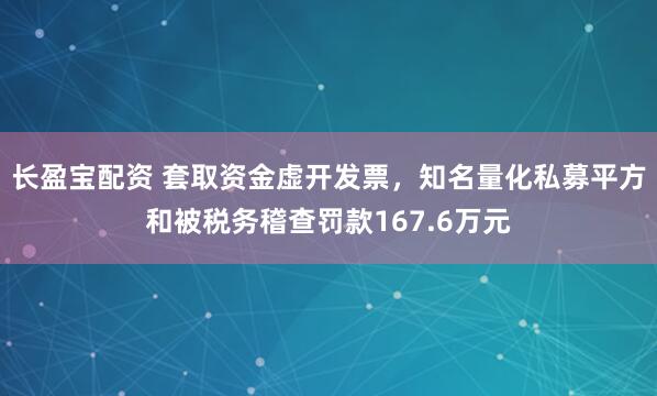 长盈宝配资 套取资金虚开发票，知名量化私募平方和被税务稽查罚款167.6万元