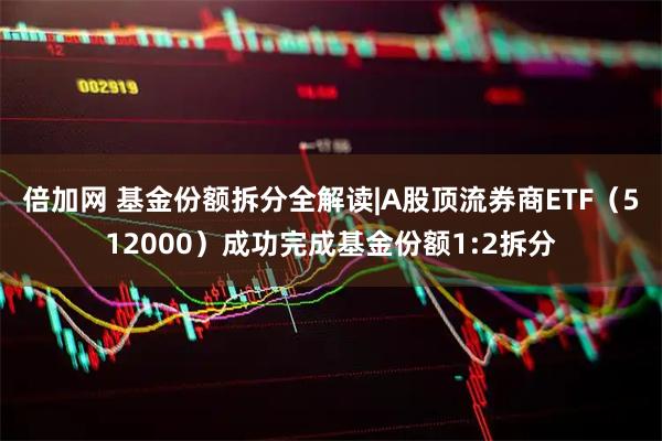 倍加网 基金份额拆分全解读|A股顶流券商ETF（512000）成功完成基金份额1:2拆分