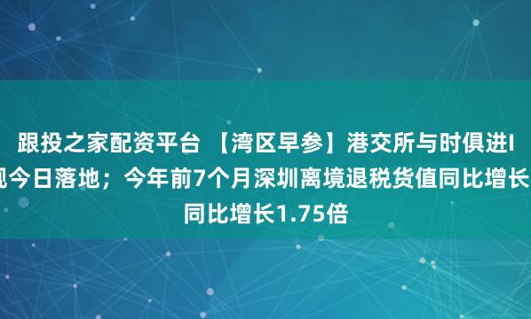 跟投之家配资平台 【湾区早参】港交所与时俱进IPO新规今日落地；今年前7个月深圳离境退税货值同比增长1.75倍