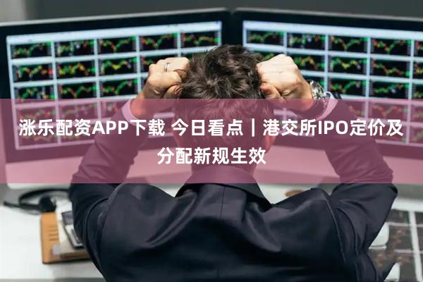 涨乐配资APP下载 今日看点｜港交所IPO定价及分配新规生效