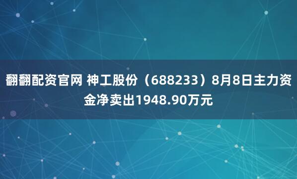 翻翻配资官网 神工股份（688233）8月8日主力资金净卖出1948.90万元