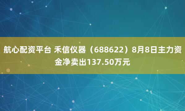 航心配资平台 禾信仪器（688622）8月8日主力资金净卖出137.50万元