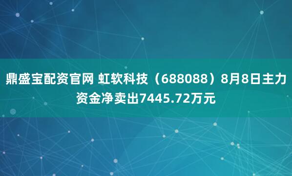 鼎盛宝配资官网 虹软科技(688088)8月8日主力资金净卖出7445.72万元
